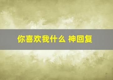 你喜欢我什么 神回复